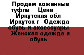Продам кожанные туфли. › Цена ­ 500 - Иркутская обл., Иркутск г. Одежда, обувь и аксессуары » Женская одежда и обувь   